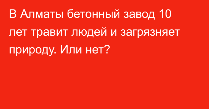 В Алматы бетонный завод 10 лет травит людей и загрязняет природу. Или нет?