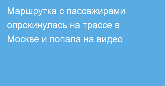 Маршрутка с пассажирами опрокинулась на трассе в Москве и попала на видео