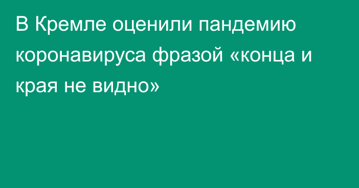 В Кремле оценили пандемию коронавируса фразой «конца и края не видно»