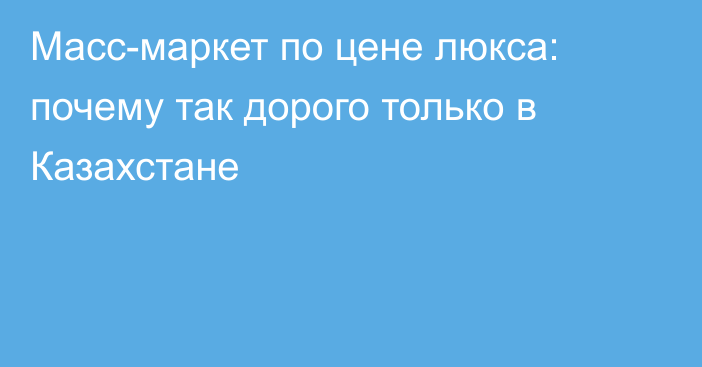 Масс-маркет по цене люкса: почему так дорого только в Казахстане