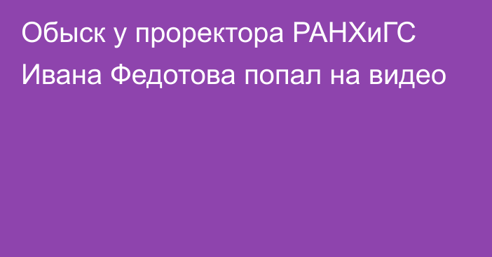 Обыск у проректора РАНХиГС Ивана Федотова попал на видео