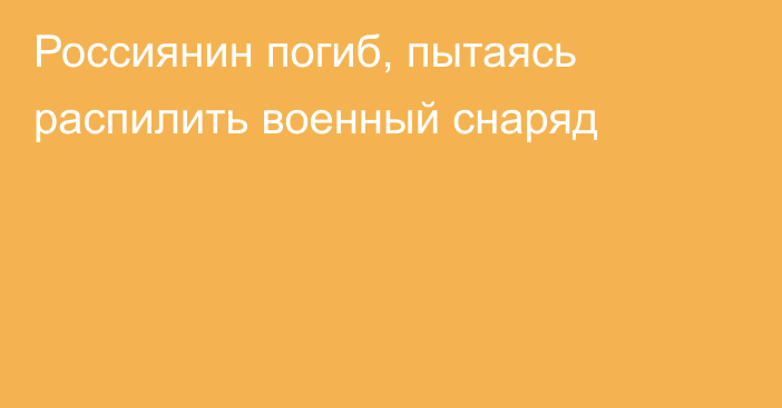 Россиянин погиб, пытаясь распилить военный снаряд