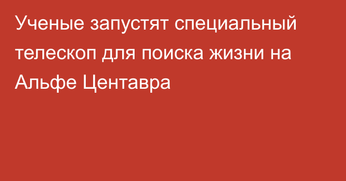 Ученые запустят специальный телескоп для поиска жизни на Альфе Центавра