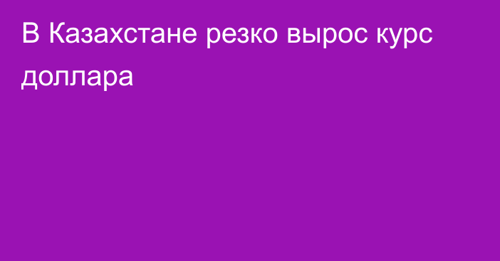 В Казахстане резко вырос курс доллара