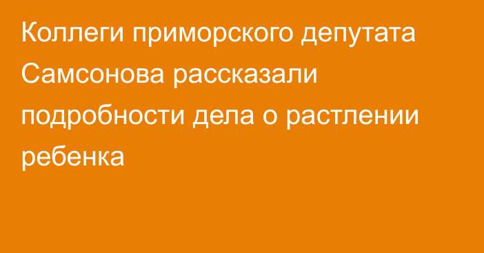 Коллеги приморского депутата Самсонова рассказали подробности дела о растлении ребенка