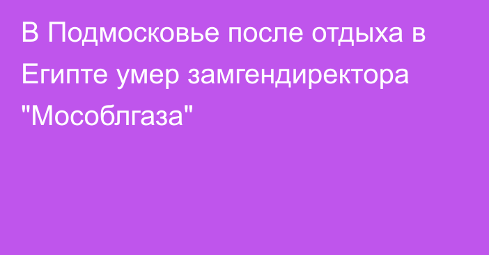 В Подмосковье после отдыха в Египте умер замгендиректора 