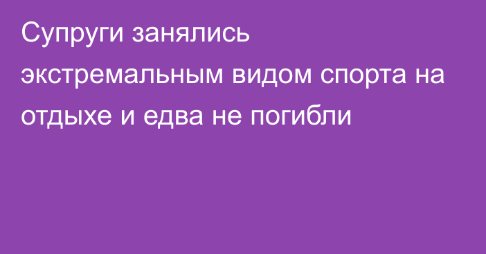 Супруги занялись экстремальным видом спорта на отдыхе и едва не погибли