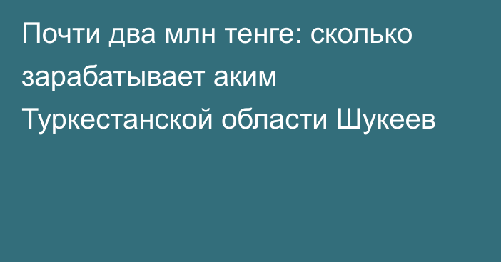 Почти два млн тенге: сколько зарабатывает аким Туркестанской области Шукеев