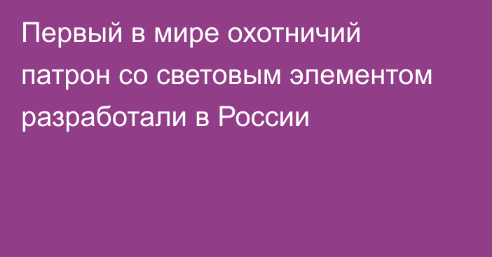 Первый в мире охотничий патрон со световым элементом разработали в России