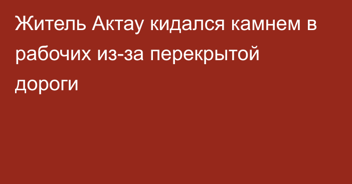 Житель Актау кидался камнем в рабочих из-за перекрытой дороги