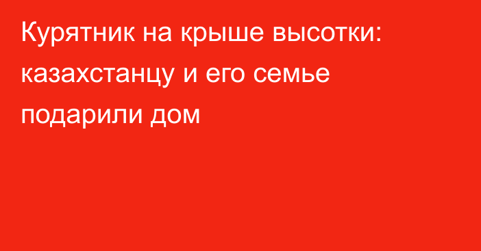 Курятник на крыше высотки: казахстанцу и его семье подарили дом