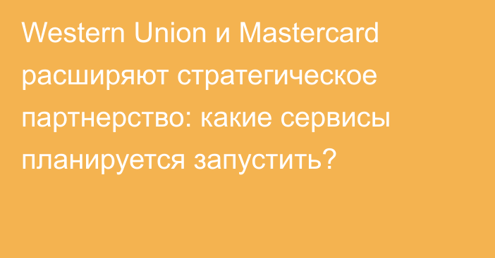 Western Union и Mastercard расширяют стратегическое партнерство: какие сервисы планируется запустить?