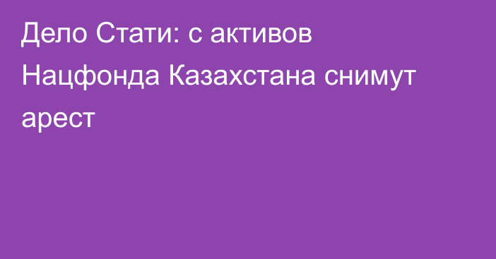 Дело Стати: с активов Нацфонда Казахстана снимут арест