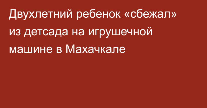 Двухлетний ребенок «сбежал» из детсада на игрушечной машине в Махачкале