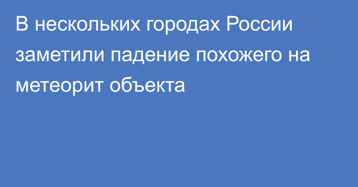 В нескольких городах России заметили падение похожего на метеорит объекта