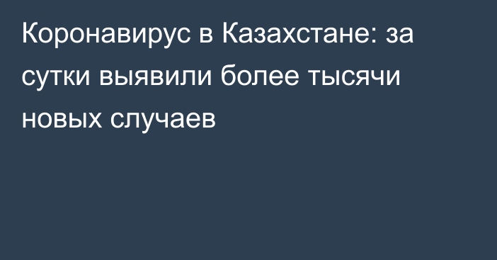 Коронавирус в Казахстане: за сутки выявили более тысячи новых случаев