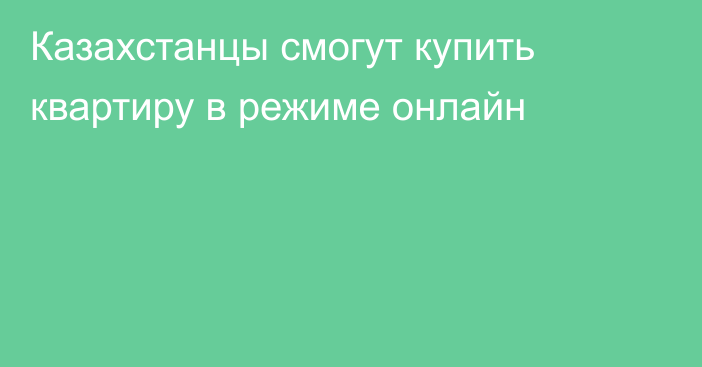 Казахстанцы смогут купить квартиру в режиме онлайн