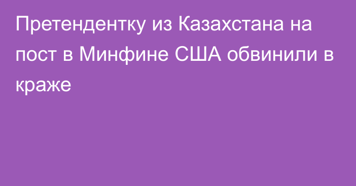 Претендентку из Казахстана на пост в Минфине США обвинили в краже