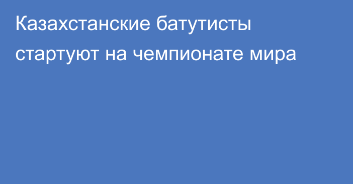 Казахстанские батутисты стартуют на чемпионате мира