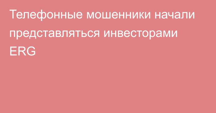 Телефонные мошенники начали представляться инвесторами ERG