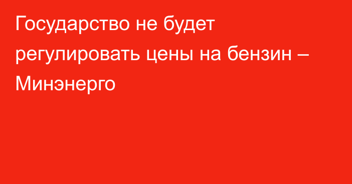 Государство не будет регулировать цены на бензин – Минэнерго