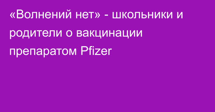 «Волнений нет» - школьники и родители о вакцинации препаратом Pfizer