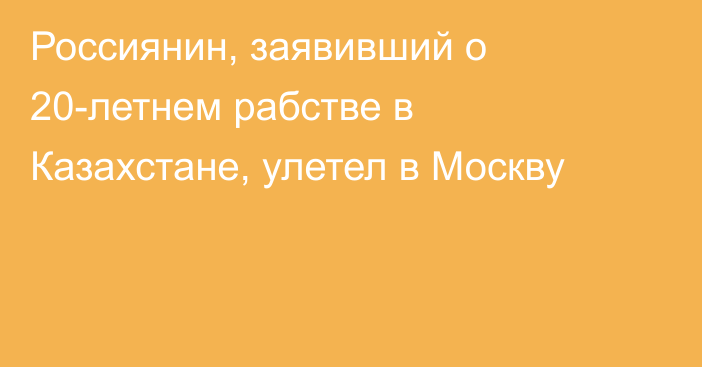 Россиянин, заявивший о 20-летнем рабстве в Казахстане, улетел в Москву