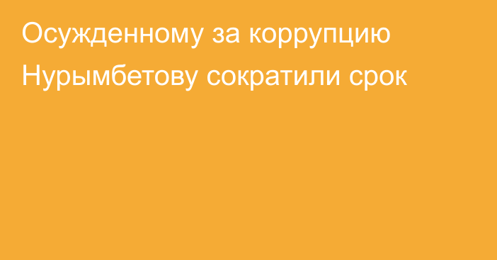 Осужденному за коррупцию Нурымбетову сократили срок