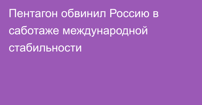 Пентагон обвинил Россию в саботаже международной стабильности