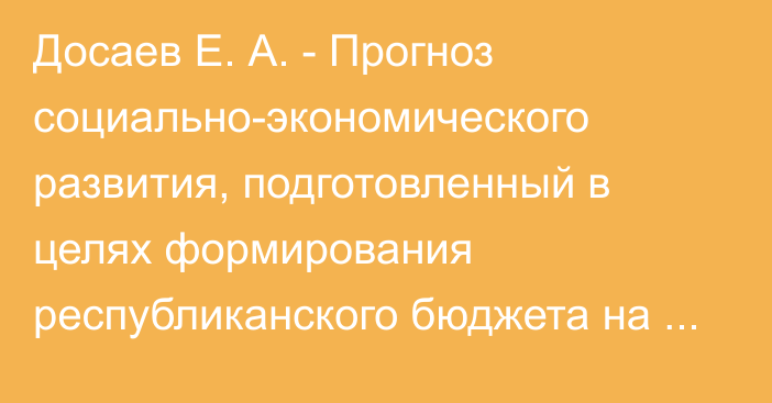 Досаев Е. А. - Прогноз социально-экономического развития, подготовленный в целях формирования республиканского бюджета на 2022-2024 годы