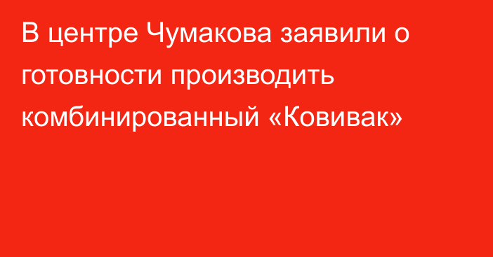 В центре Чумакова заявили о готовности производить комбинированный «Ковивак»