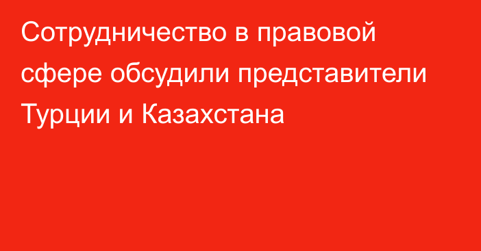 Сотрудничество в правовой сфере обсудили представители Турции и Казахстана