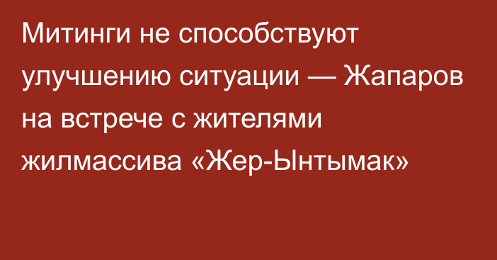 Митинги не способствуют улучшению ситуации — Жапаров на встрече с жителями жилмассива «Жер-Ынтымак»