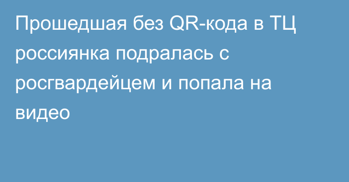 Прошедшая без QR-кода в ТЦ россиянка подралась с росгвардейцем и попала на видео