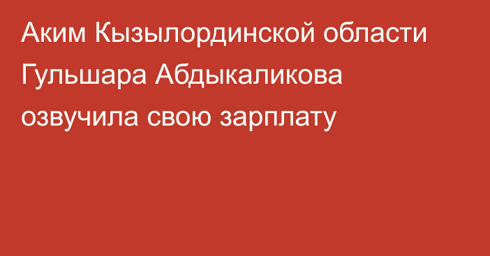 Аким Кызылординской области Гульшара Абдыкаликова озвучила свою зарплату