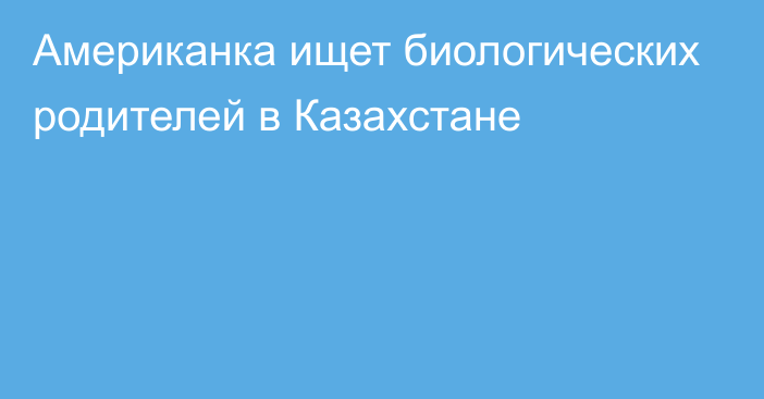 Американка ищет биологических родителей в Казахстане