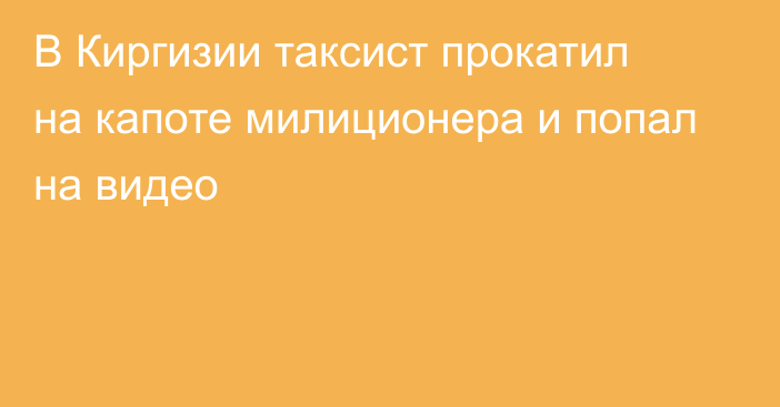 В Киргизии таксист прокатил на капоте милиционера и попал на видео