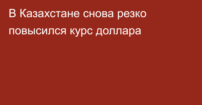 В Казахстане снова резко повысился курс доллара