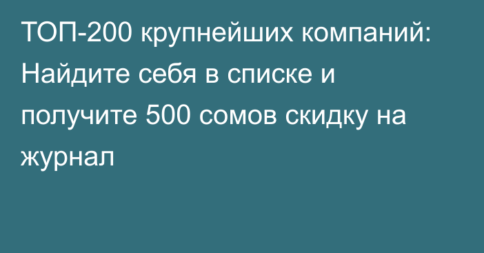 ТОП-200 крупнейших компаний: Найдите себя в списке и получите 500 сомов скидку на журнал