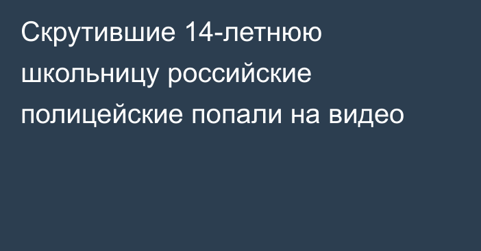 Скрутившие 14-летнюю школьницу российские полицейские попали на видео