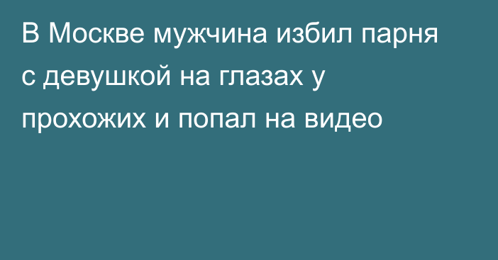 В Москве мужчина избил парня с девушкой на глазах у прохожих и попал на видео