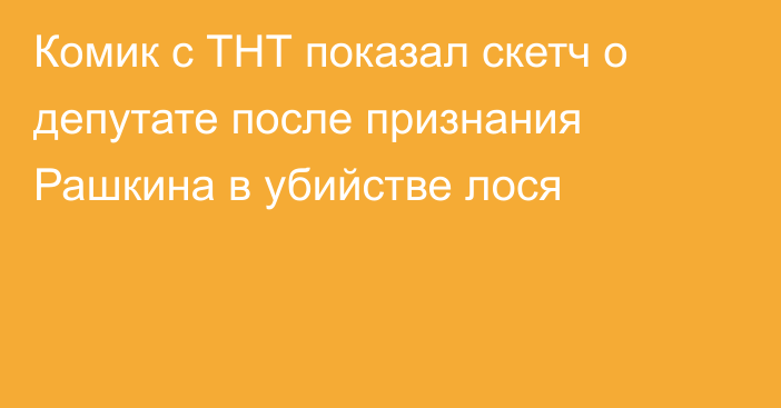 Комик с ТНТ показал скетч о депутате после признания Рашкина в убийстве лося