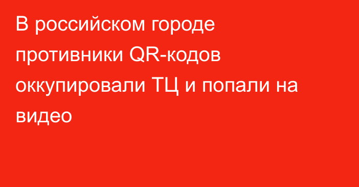 В российском городе противники QR-кодов оккупировали ТЦ и попали на видео