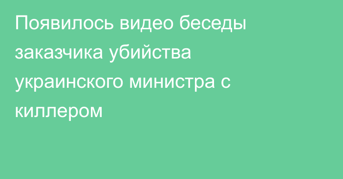 Появилось видео беседы заказчика убийства украинского министра с киллером