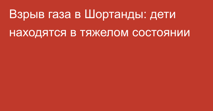 Взрыв газа в Шортанды: дети находятся в тяжелом состоянии