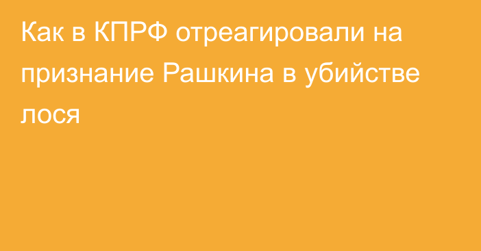 Как в КПРФ отреагировали на признание Рашкина в убийстве лося