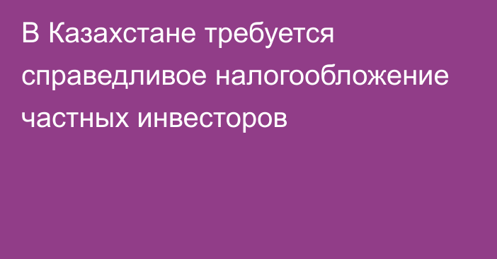 В Казахстане требуется справедливое налогообложение частных инвесторов