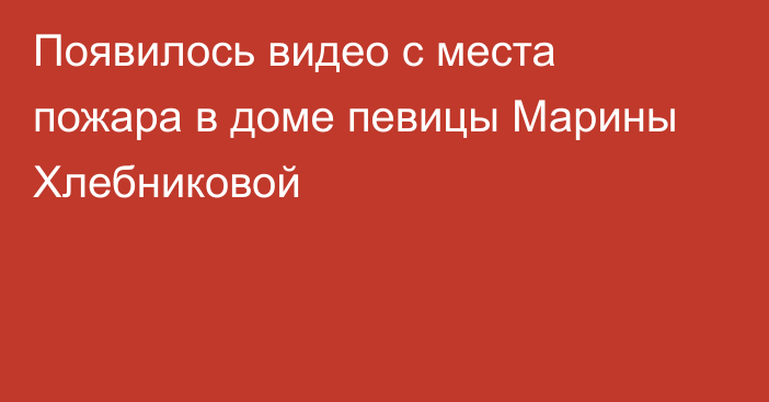 Появилось видео с места пожара в доме певицы Марины Хлебниковой