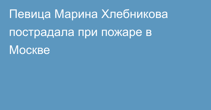 Певица Марина Хлебникова пострадала при пожаре в Москве