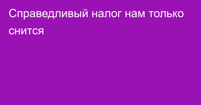 Справедливый налог нам только снится